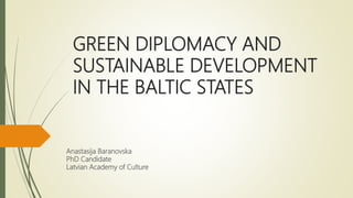GREEN DIPLOMACY AND
SUSTAINABLE DEVELOPMENT
IN THE BALTIC STATES
Anastasija Baranovska
PhD Candidate
Latvian Academy of Culture
 