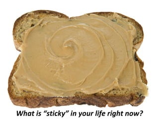 What is “sticky” in your life right now? 