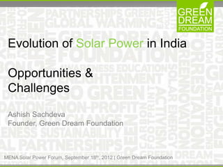 Evolution of Solar Power in India

 Opportunities &
 Challenges

 Ashish Sachdeva
 Founder, Green Dream Foundation



MENA Solar Power Forum, September 18th, 2012 | Green Dream Foundation
 