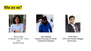 Who are we?
Meena Shah
Cofounder & CTO - iView
Labs
Ideation Head
Jatin Adlakha
Outdoor Educator & Trainer
Experience Designer
Hiren Dave
CTO, Tech Author, Blogger
Community ad
 