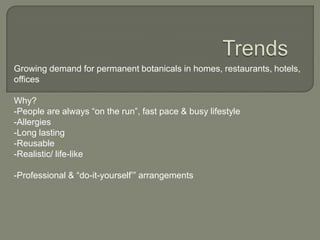 TrendsGrowing demand for permanent botanicals in homes, restaurants, hotels, officesWhy? People are always “on the run”, fast pace & busy lifestyle