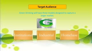 Institutional Industrial Homebase
Green Drinking will have three models designed to capture a
larger market.
Target Audience
 