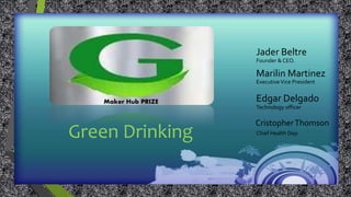Green Drinking
Jader Beltre
CristopherThomson
Edgar Delgado
Technology officer
Chief Health Dep.
Founder & CEO.
Marilin Martinez
ExecutiveVice President
Maker Hub PRIZE
 