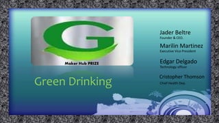 Green Drinking
Jader Beltre
Cristopher Thomson
Edgar Delgado
Technology officer
Chief Health Dep.
Founder & CEO.
Marilin Martinez
Executive Vice President
Maker Hub PRIZE
 