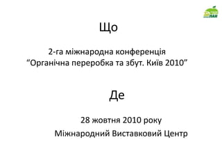 Що 2-га міжнародна конференція“Органічна переробка та збут. Київ 2010” Де 28 жовтня 2010 року  Міжнародний Виставковий Центр 