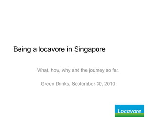 Being a locavore in Singapore What, how, why and the journey so far. Green Drinks, September 30, 2010 
