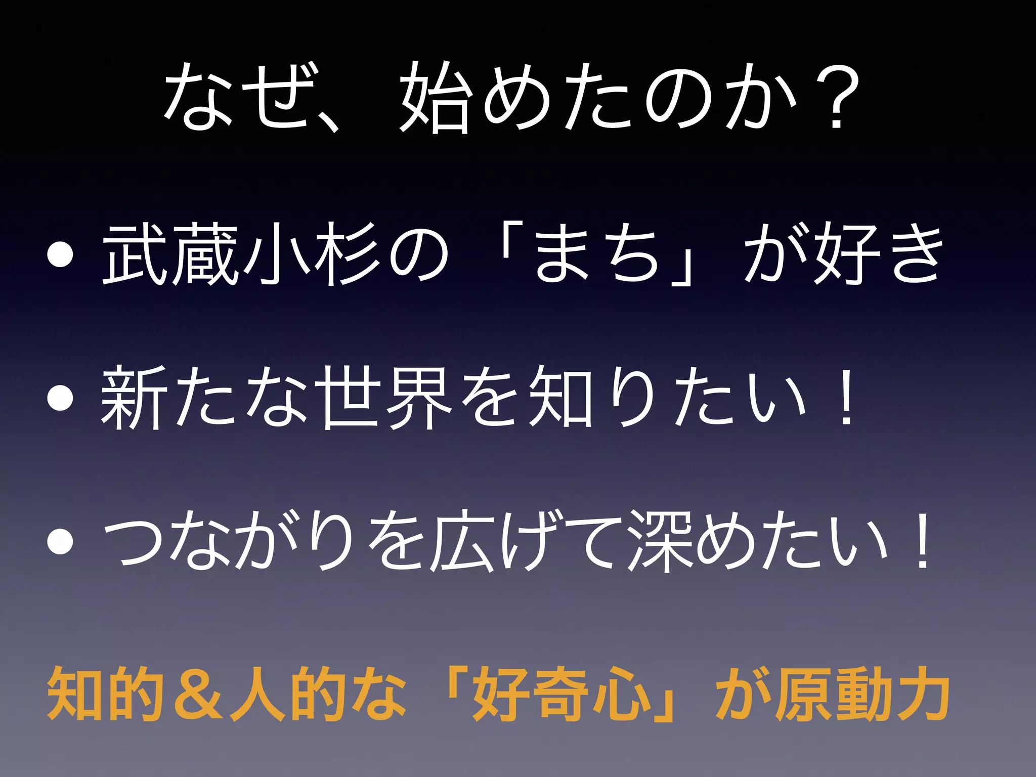 なぜ、始めたのか？
• 武蔵小杉の「まち」が好き
• 新たな世界を知りたい！
• つながりを広げて深めたい！
知的＆人的な「好奇心」が原動力
 