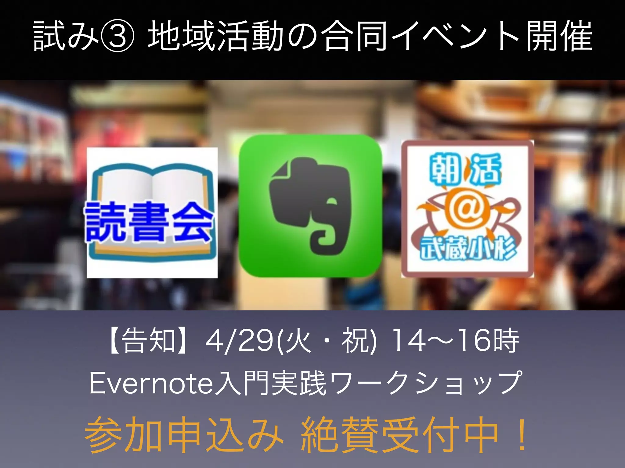 【告知】4/29(火・祝) 14∼16時
Evernote入門実践ワークショップ
参加申込み 絶賛受付中！
試み③ 地域活動の合同イベント開催
 