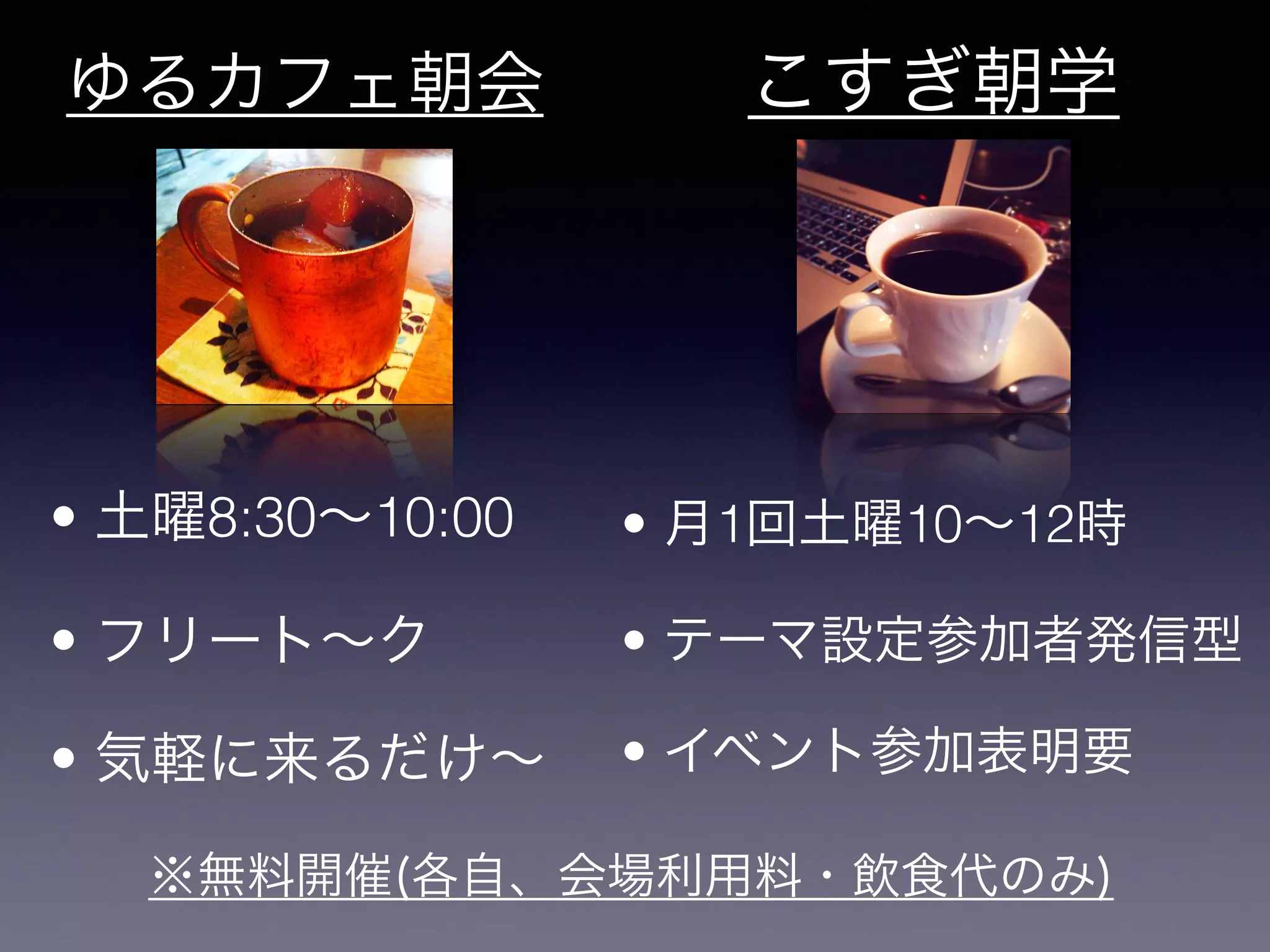 こすぎ朝学
• 月1回土曜10∼12時
• テーマ設定参加者発信型
• イベント参加表明要
ゆるカフェ朝会
• 土曜8:30∼10:00
• フリート∼ク
• 気軽に来るだけ∼
※無料開催(各自、会場利用料・飲食代のみ)
 