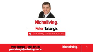 Peter Taliangis
34 Orkney GREENWOOD WA
6024
1Peter Taliangis - 0431 417 345
peter.taliangis@nicheliving.com.au
 