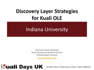 Discovery Layer Strategies
for Kuali OLE
Indiana University

Courtney Greene McDonald
Head, Discovery & Research Services
IU Bloomington Libraries
crgreene@indiana.edu

29-30 Oct 2013 | Senate House, London | tweet at #kduk13

 