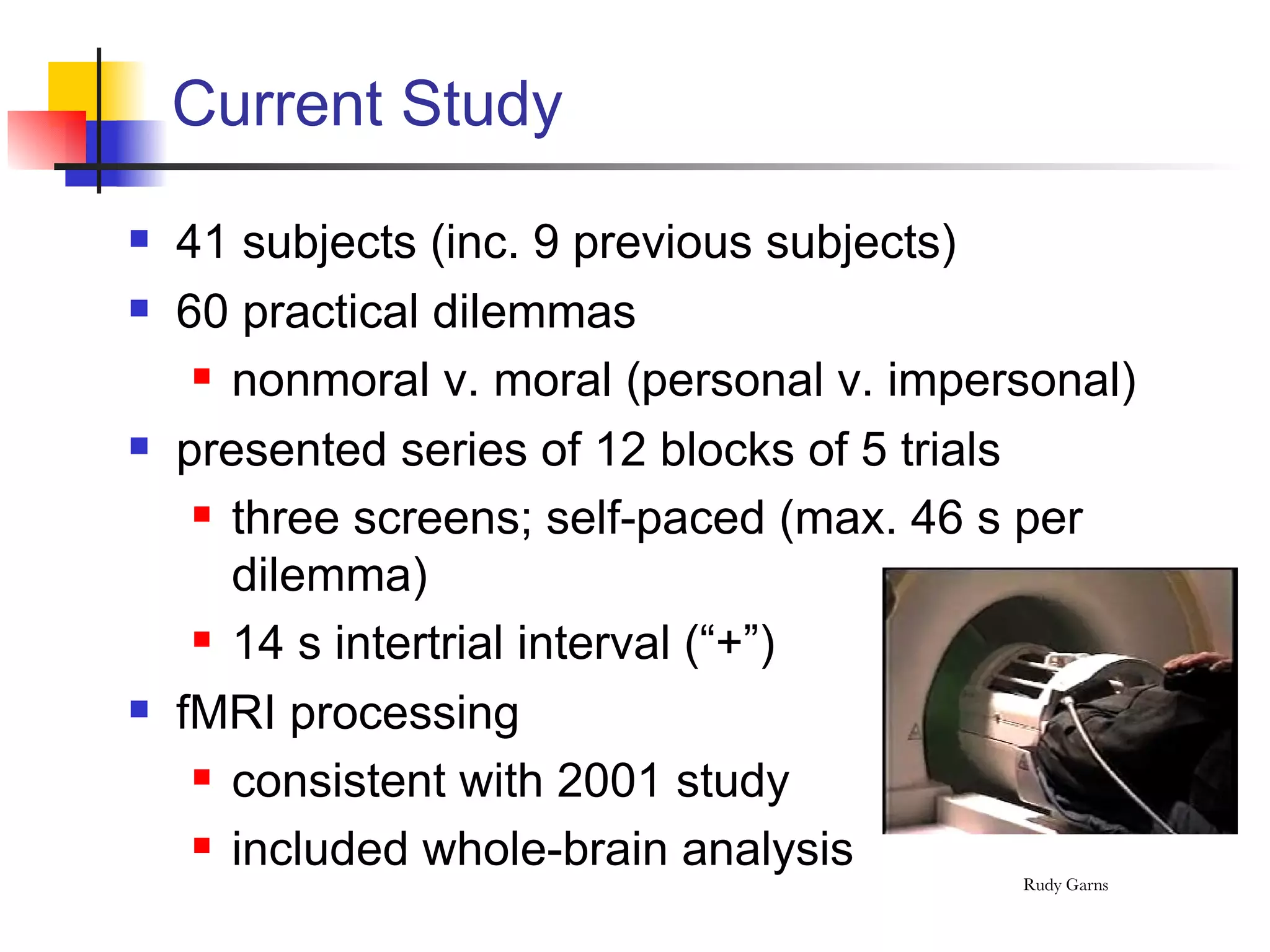 Current Study 41 subjects (inc. 9 previous subjects) 60 practical dilemmas nonmoral v. moral (personal v. impersonal) presented series of 12 blocks of 5 trials three screens; self-paced (max. 46 s per dilemma) 14 s intertrial interval (“+”) fMRI processing  consistent with 2001 study included whole-brain analysis 
