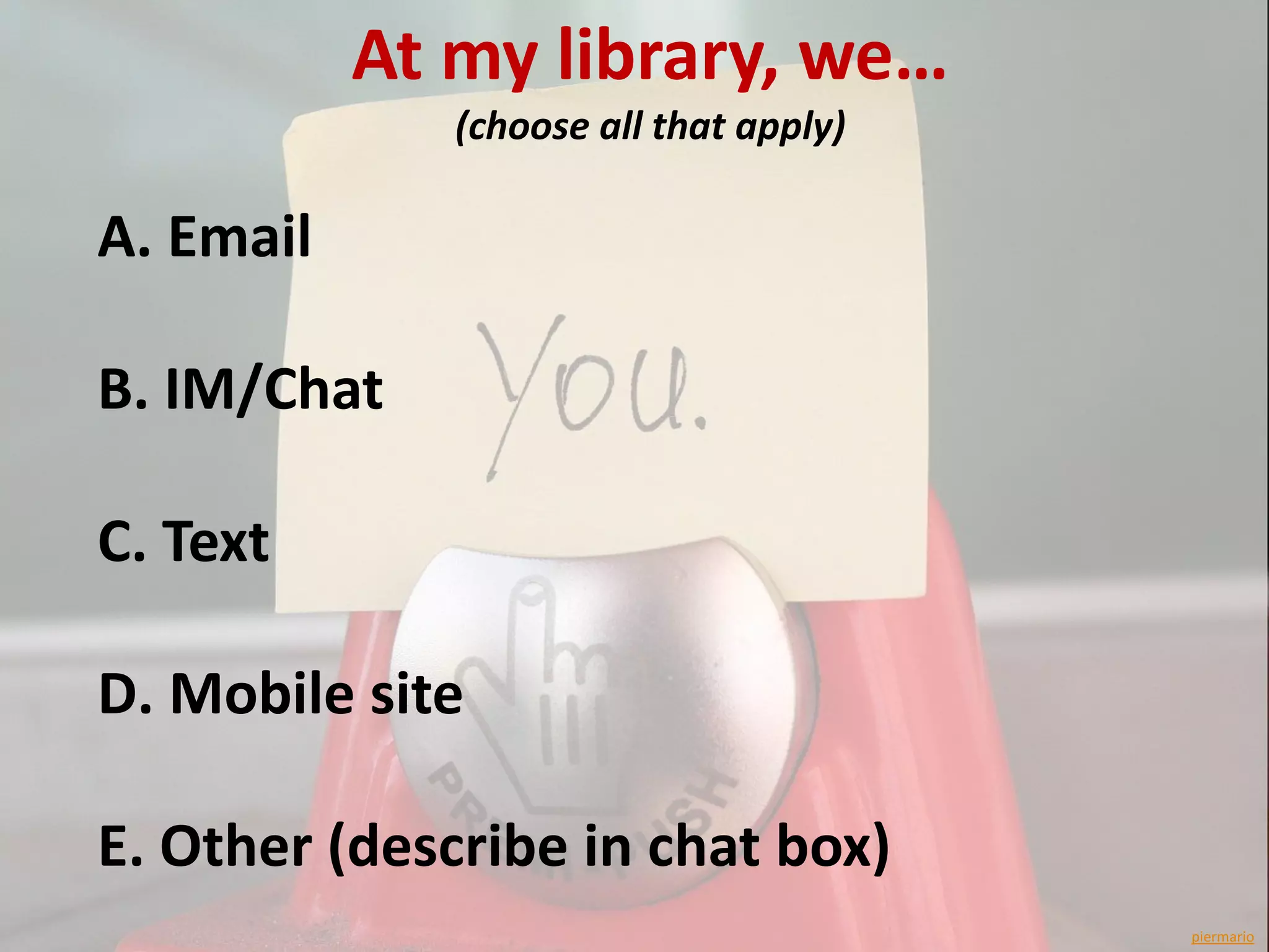 At my library, we…
              (choose all that apply)

A. Email

B. IM/Chat

C. Text

D. Mobile site

E. Other (describe in chat box)
                                        piermario
 