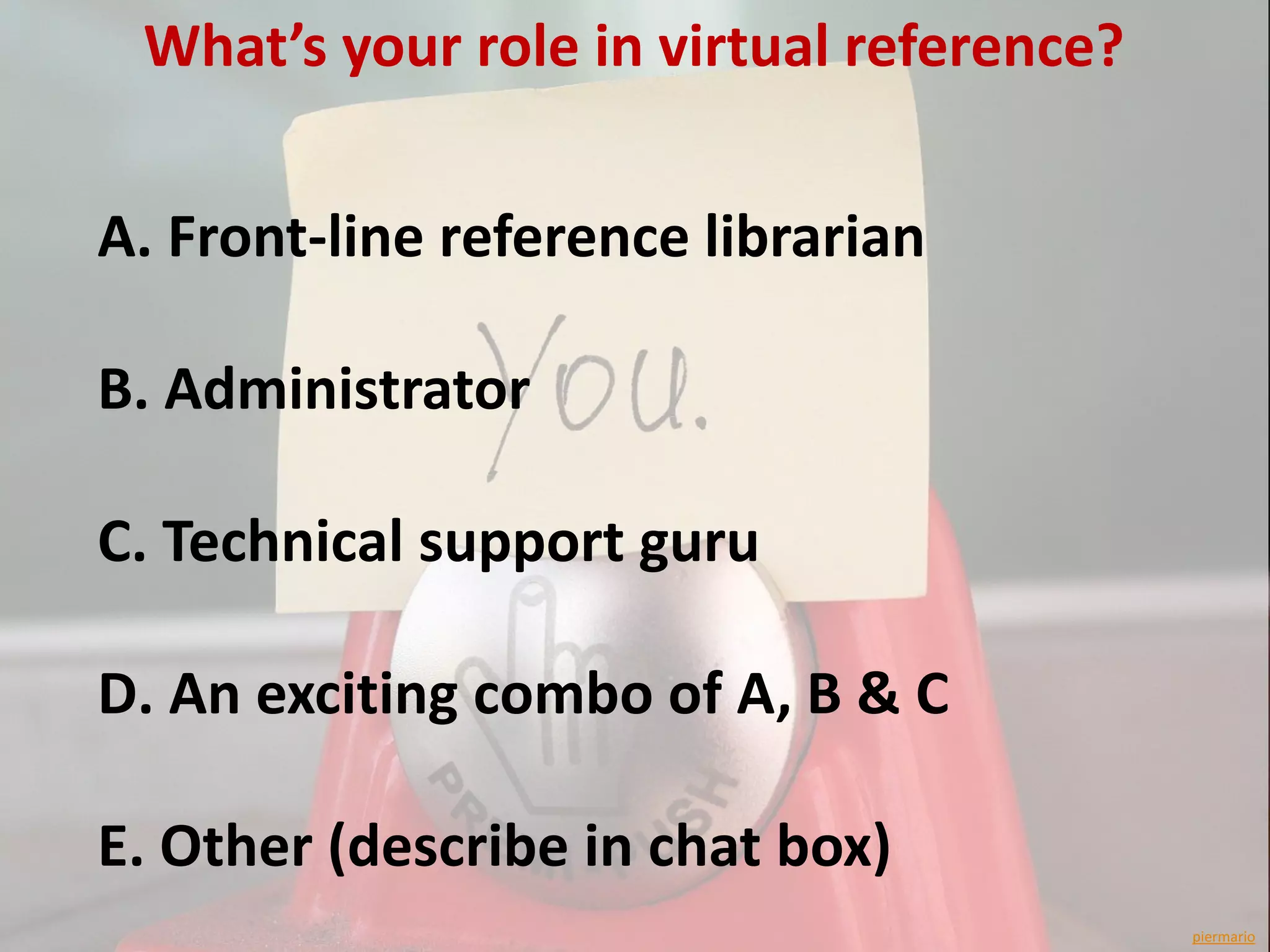 What’s your role in virtual reference?


A. Front-line reference librarian

B. Administrator

C. Technical support guru

D. An exciting combo of A, B & C

E. Other (describe in chat box)
                                          piermario
 