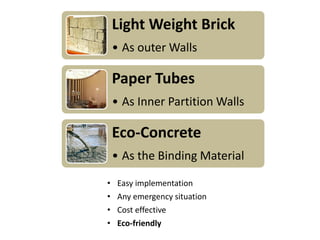 Light Weight Brick
• As outer Walls

Paper Tubes
• As Inner Partition Walls

Eco-Concrete
• As the Binding Material
•
•
•
•

Easy implementation
Any emergency situation
Cost effective
Eco-friendly

 