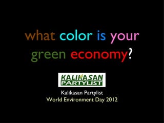 what color is your
 green economy?

        Kalikasan Partylist
   World Environment Day 2012
 