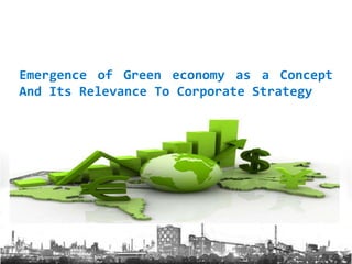 Emergence of Green economy as a Concept
And Its Relevance To Corporate Strategy
 