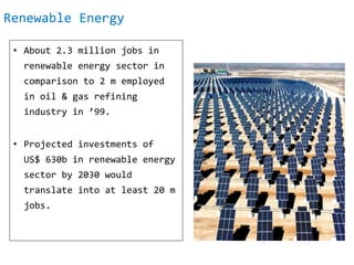 Renewable Energy
• About 2.3 million jobs in
renewable energy sector in
comparison to 2 m employed
in oil & gas refining
industry in ’99.
• Projected investments of
US$ 630b in renewable energy
sector by 2030 would
translate into at least 20 m
jobs.
 