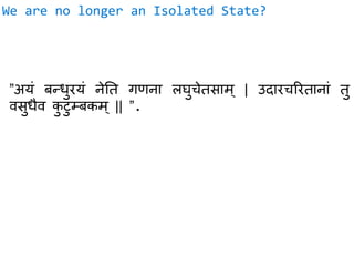We are no longer an Isolated State?
”अयं बन्धुरयं नेति गणना लघुचेिसाम् | उदारचररिानां िु
वसुधैव कु टुम्बकम् || ”.
 