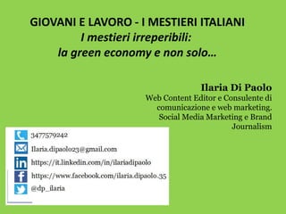 Ilaria Di Paolo
Web Content Editor e Consulente di
comunicazione e web marketing.
Social Media Marketing e Brand
Journalism
GIOVANI E LAVORO - I MESTIERI ITALIANI
I mestieri irreperibili:
la green economy e non solo…
 