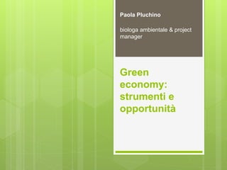 Green
economy:
strumenti e
opportunità
Paola Pluchino
biologa ambientale & project
manager
 