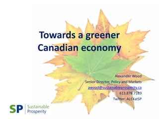 Towards a greener
Canadian economy

                            Alexander Wood
         Senior Director, Policy and Markets
          awood@sustainableprosperity.ca
                               613.878.7189
                           Twitter: ALEXatSP
 