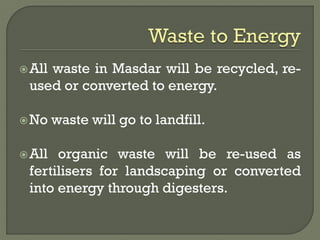 All waste in Masdar will be recycled, re-
used or converted to energy.
No waste will go to landfill.
All organic waste will be re-used as
fertilisers for landscaping or converted
into energy through digesters.
 