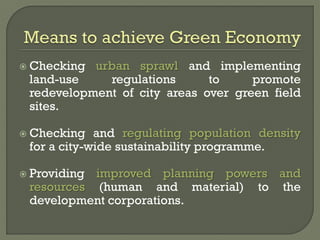  Checking urban sprawl and implementing
land-use regulations to promote
redevelopment of city areas over green field
sites.
 Checking and regulating population density
for a city-wide sustainability programme.
 Providing improved planning powers and
resources (human and material) to the
development corporations.
 