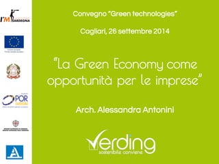 “La Green Economy come opportunità per le imprese” 
Arch. Alessandra Antonini 
Convegno “Green technologies” Cagliari, 26 settembre 2014  