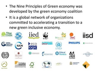 • The Nine Principles of Green economy was
developed by the green economy coalition
• It is a global network of organizations
committed to accelerating a transition to a
new green inclusive economy.
 