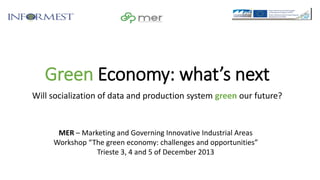 Green Economy: what’s next
Will socialization of data and production system green our future?

MER – Marketing and Governing Innovative Industrial Areas
Workshop “The green economy: challenges and opportunities”
Trieste 3, 4 and 5 of December 2013

 