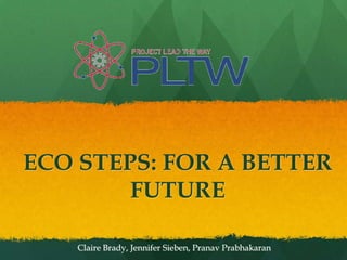 ECO STEPS: FOR A BETTER FUTURE Claire Brady, Jennifer Sieben, PranavPrabhakaran 