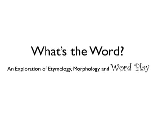 What’s the Word?
An Exploration of Etymology, Morphology and   Word Play
 
