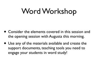 Word Workshop

• Consider the elements covered in this session and
  the opening session with Augusta this morning.
• Use any of the materials available and create the
  support documents, teaching tools you need to
  engage your students in word study!
 