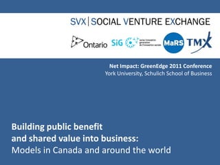 Net Impact: GreenEdge 2011 Conference York University, Schulich School of Business Building public benefitand shared value into business:Models in Canada and around the world 