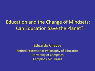Education and the Change of Mindsets:
Can Education Save the Planet?
Eduardo Chaves
Retired Professor of Philosophy of Education
University of Campinas
Campinas, SP - Brazil
 