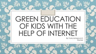 GREEN EDUCATION
OF KIDS WITH THE
HELP OF INTERNETBy Yulia Astapovich
Gomel
 