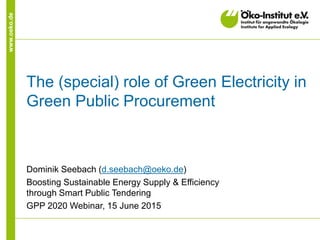 www.oeko.de
The (special) role of Green Electricity in
Green Public Procurement
Dominik Seebach (d.seebach@oeko.de)
Boosting Sustainable Energy Supply & Efficiency
through Smart Public Tendering
GPP 2020 Webinar, 15 June 2015
 