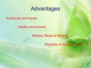 Advantages 
Ecofriendly techniques 
Healthy environment 
Reduce, Reuse & Recycle 
Electricity & heat generation 
 