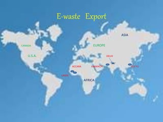 E-waste Export 
ASIA 
CANADA EUROPE 
U.S.A. DELHI 
ACCARA KARANCHI GUI YU 
LAGOL 
AFRICA 
 