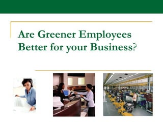 Are Greener Employees Better for your Business ? 