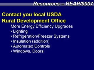 Resources – REAP/9007

Contact you local USDA
Rural Development Office
   More Energy Efficiency Upgrades
   • Lighting
   • Refrigeration/Freezer Systems
   • Insulation (addition)
   • Automated Controls
   • Windows, Doors
 