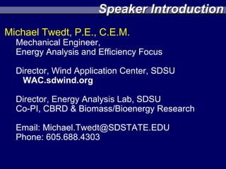 Speaker Introduction
Michael Twedt, P.E., C.E.M.
  Mechanical Engineer,
  Energy Analysis and Efficiency Focus

  Director, Wind Application Center, SDSU
   WAC.sdwind.org

  Director, Energy Analysis Lab, SDSU
  Co-PI, CBRD & Biomass/Bioenergy Research

  Email: Michael.Twedt@SDSTATE.EDU
  Phone: 605.688.4303
 