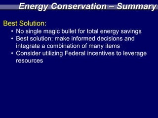 Energy Conservation – Summary
Best Solution:
  • No single magic bullet for total energy savings
  • Best solution: make informed decisions and
    integrate a combination of many items
  • Consider utilizing Federal incentives to leverage
    resources
 
