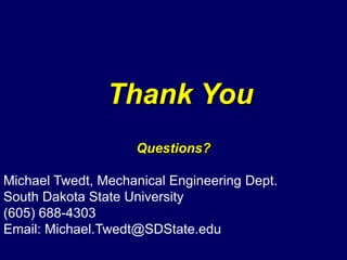 Thank You
                    Questions?

Michael Twedt, Mechanical Engineering Dept.
South Dakota State University
(605) 688-4303
Email: Michael.Twedt@SDState.edu
 