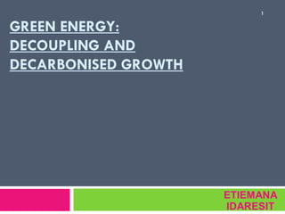 1

GREEN ENERGY:
DECOUPLING AND
DECARBONISED GROWTH




                      ETIEMANA
                      IDARESIT
 