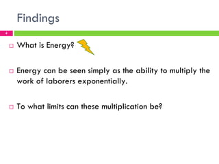 Findings
4


    !   What is Energy?

    !   Energy can be seen simply as the ability to multiply the
        work of laborers exponentially.

    !   To what limits can these multiplication be?
 