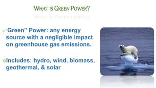  “Green” Power: any energy
source with a negligible impact
on greenhouse gas emissions.
Includes: hydro, wind, biomass,
geothermal, & solar
WHAT IS GREEN POWER?
 