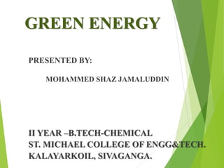 GREEN ENERGY
PRESENTED BY:
MOHAMMED SHAZ JAMALUDDIN
II YEAR –B.TECH-CHEMICAL
ST. MICHAEL COLLEGE OF ENGG&TECH.
KALAYARKOIL, SIVAGANGA.
 