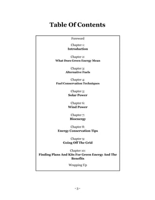 - 3 -
Table Of Contents
Foreword
Chapter 1:
Introduction
Chapter 2:
What Does Green Energy Mean
Chapter 3:
Alternative Fue...